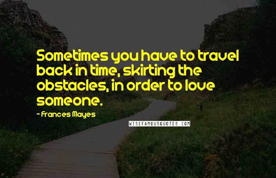 Frances Mayes Quotes: Sometimes you have to travel back in time, skirting the obstacles, in order to love someone.