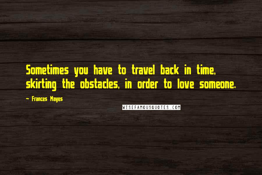 Frances Mayes Quotes: Sometimes you have to travel back in time, skirting the obstacles, in order to love someone.