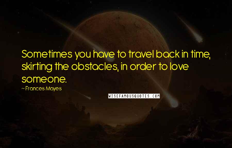 Frances Mayes Quotes: Sometimes you have to travel back in time, skirting the obstacles, in order to love someone.