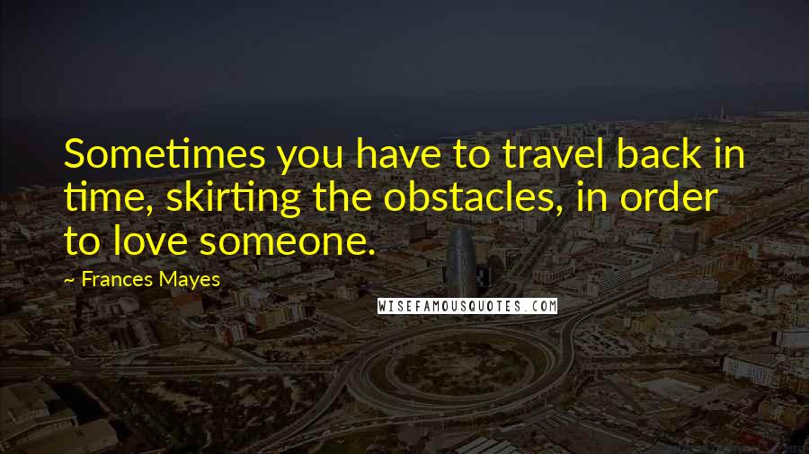 Frances Mayes Quotes: Sometimes you have to travel back in time, skirting the obstacles, in order to love someone.