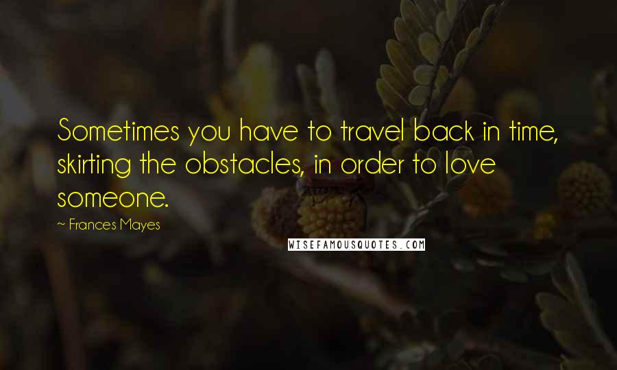 Frances Mayes Quotes: Sometimes you have to travel back in time, skirting the obstacles, in order to love someone.