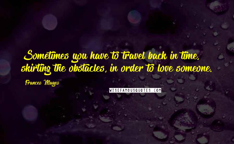 Frances Mayes Quotes: Sometimes you have to travel back in time, skirting the obstacles, in order to love someone.