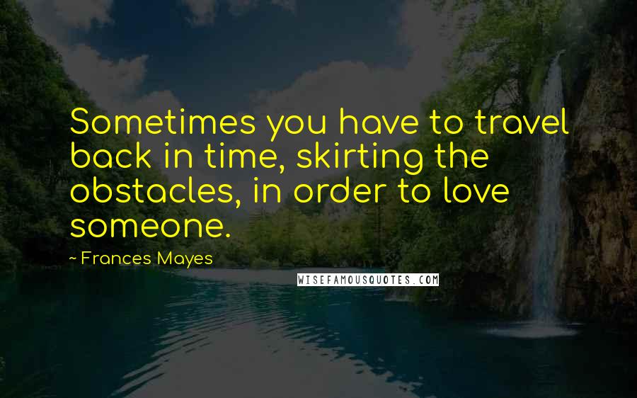 Frances Mayes Quotes: Sometimes you have to travel back in time, skirting the obstacles, in order to love someone.