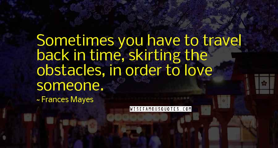 Frances Mayes Quotes: Sometimes you have to travel back in time, skirting the obstacles, in order to love someone.