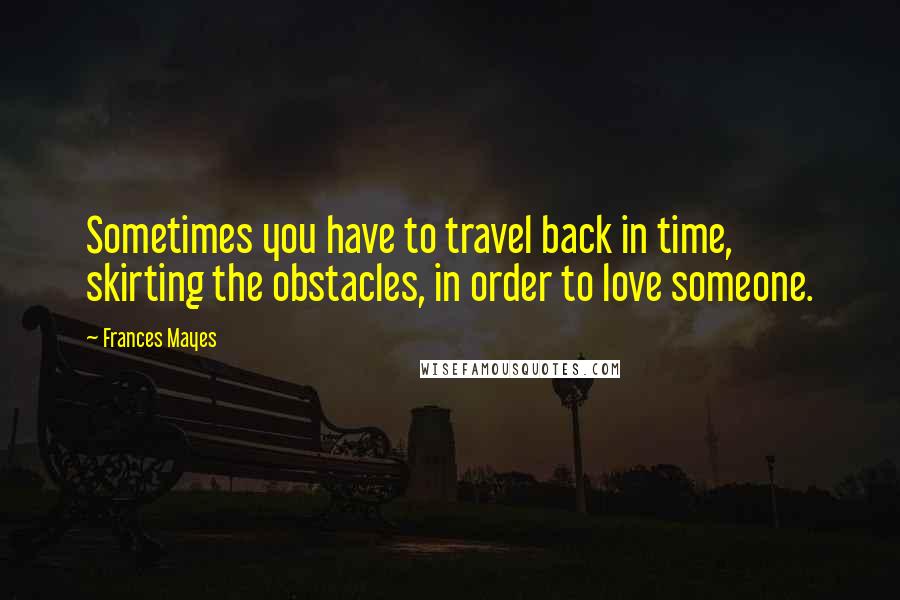 Frances Mayes Quotes: Sometimes you have to travel back in time, skirting the obstacles, in order to love someone.