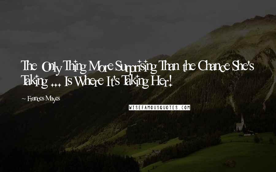 Frances Mayes Quotes: The Only Thing More Surprising Than the Chance She's Taking ... Is Where It's Taking Her!