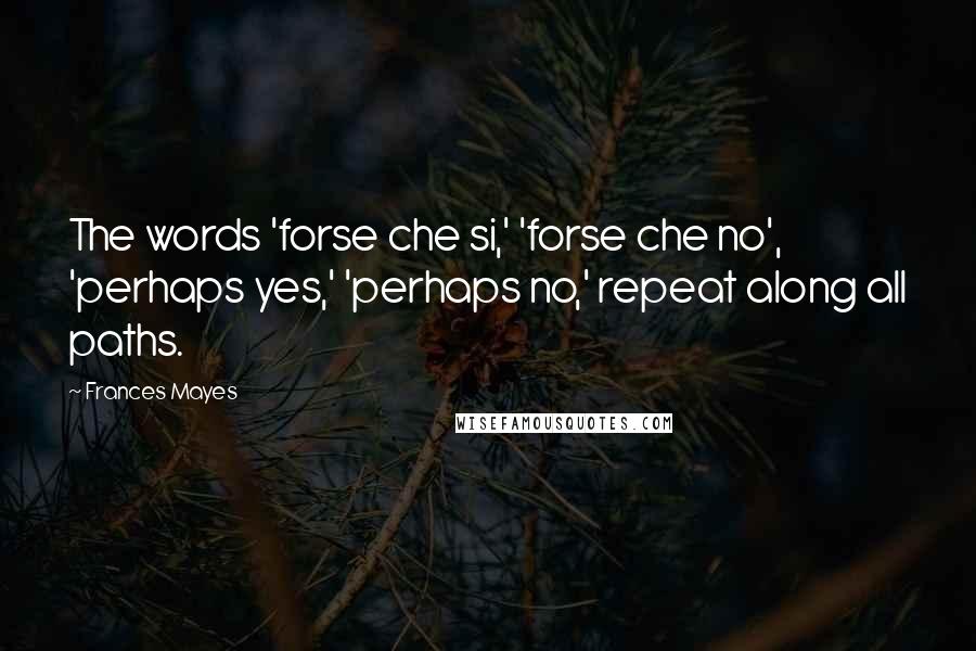 Frances Mayes Quotes: The words 'forse che si,' 'forse che no', 'perhaps yes,' 'perhaps no,' repeat along all paths.