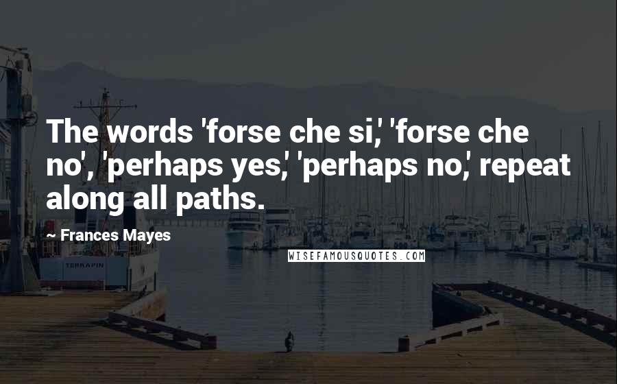 Frances Mayes Quotes: The words 'forse che si,' 'forse che no', 'perhaps yes,' 'perhaps no,' repeat along all paths.