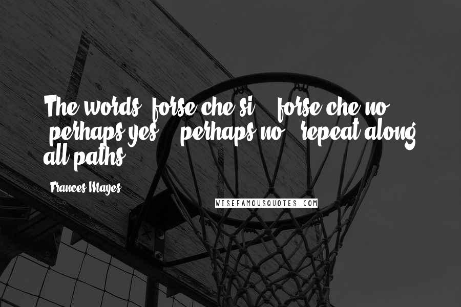 Frances Mayes Quotes: The words 'forse che si,' 'forse che no', 'perhaps yes,' 'perhaps no,' repeat along all paths.
