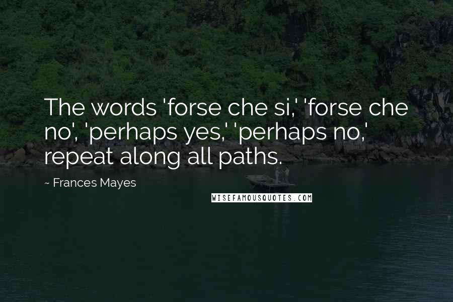 Frances Mayes Quotes: The words 'forse che si,' 'forse che no', 'perhaps yes,' 'perhaps no,' repeat along all paths.