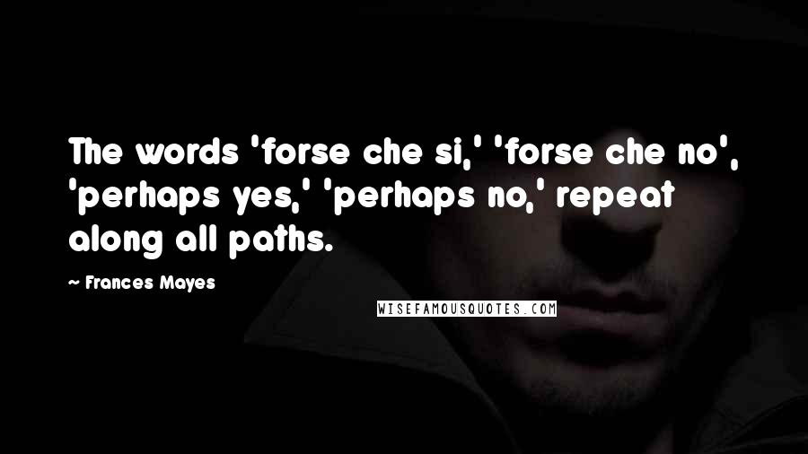 Frances Mayes Quotes: The words 'forse che si,' 'forse che no', 'perhaps yes,' 'perhaps no,' repeat along all paths.