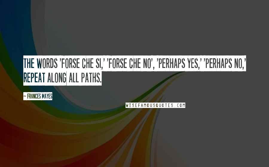 Frances Mayes Quotes: The words 'forse che si,' 'forse che no', 'perhaps yes,' 'perhaps no,' repeat along all paths.