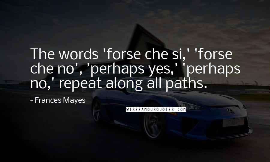 Frances Mayes Quotes: The words 'forse che si,' 'forse che no', 'perhaps yes,' 'perhaps no,' repeat along all paths.