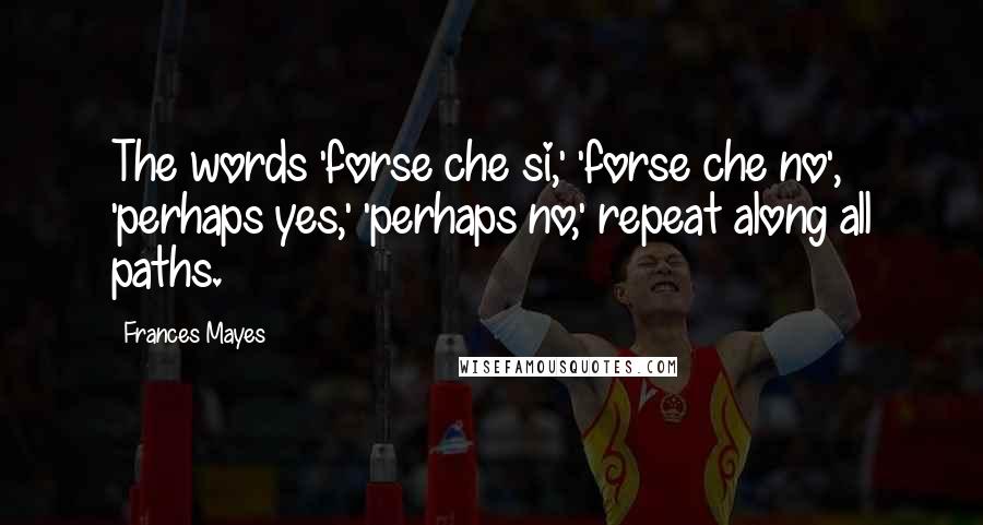 Frances Mayes Quotes: The words 'forse che si,' 'forse che no', 'perhaps yes,' 'perhaps no,' repeat along all paths.