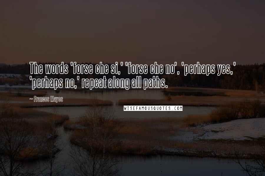 Frances Mayes Quotes: The words 'forse che si,' 'forse che no', 'perhaps yes,' 'perhaps no,' repeat along all paths.
