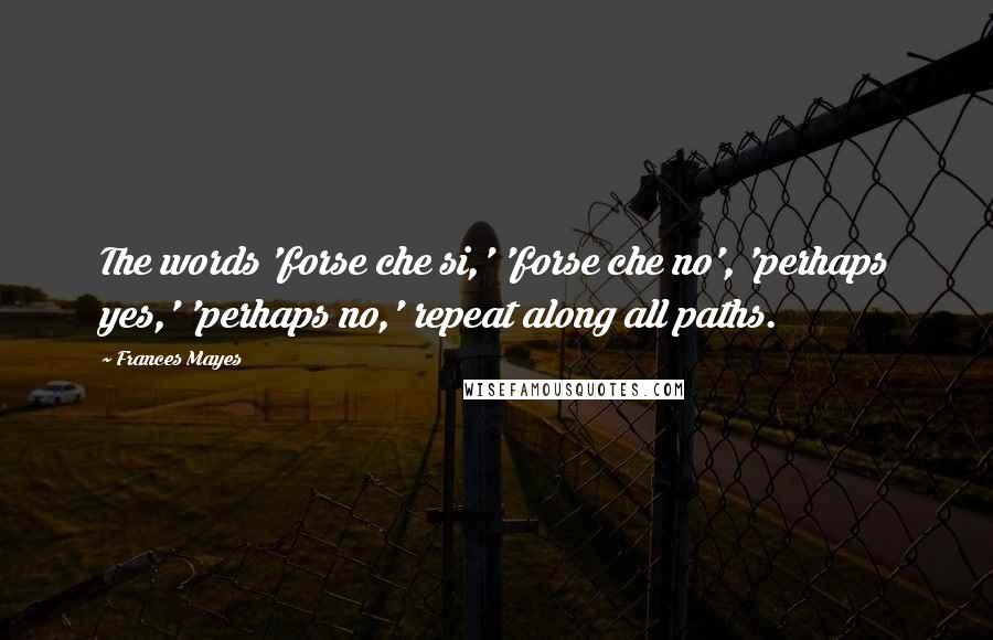 Frances Mayes Quotes: The words 'forse che si,' 'forse che no', 'perhaps yes,' 'perhaps no,' repeat along all paths.