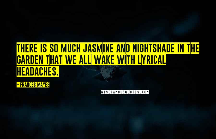 Frances Mayes Quotes: There is so much jasmine and nightshade in the garden that we all wake with lyrical headaches.