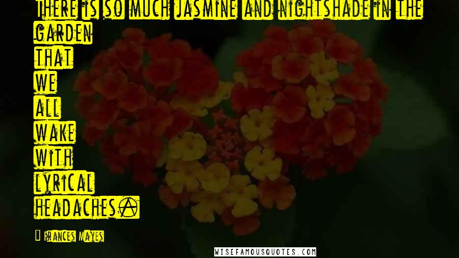 Frances Mayes Quotes: There is so much jasmine and nightshade in the garden that we all wake with lyrical headaches.