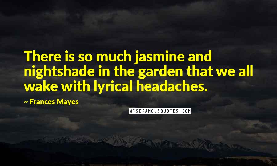 Frances Mayes Quotes: There is so much jasmine and nightshade in the garden that we all wake with lyrical headaches.