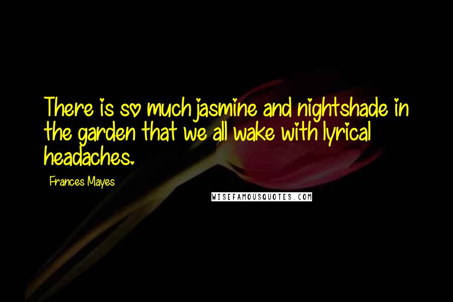 Frances Mayes Quotes: There is so much jasmine and nightshade in the garden that we all wake with lyrical headaches.