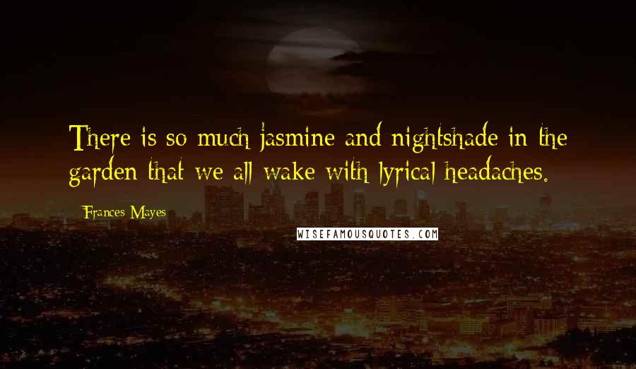 Frances Mayes Quotes: There is so much jasmine and nightshade in the garden that we all wake with lyrical headaches.