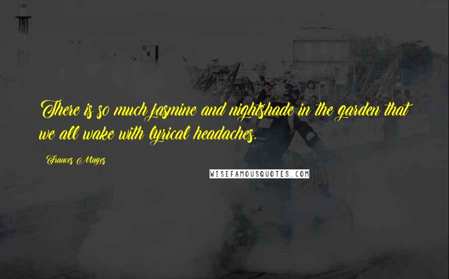 Frances Mayes Quotes: There is so much jasmine and nightshade in the garden that we all wake with lyrical headaches.