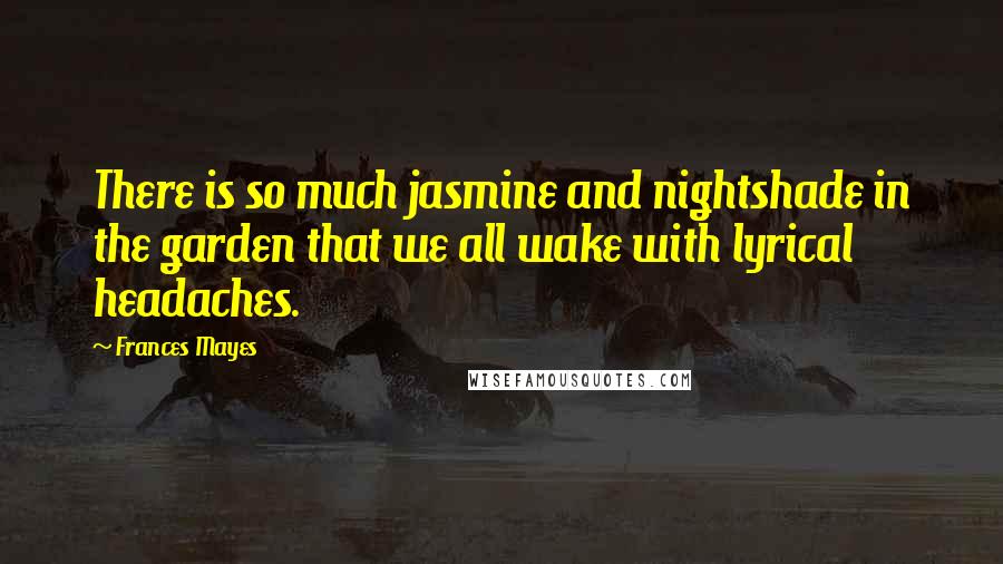 Frances Mayes Quotes: There is so much jasmine and nightshade in the garden that we all wake with lyrical headaches.