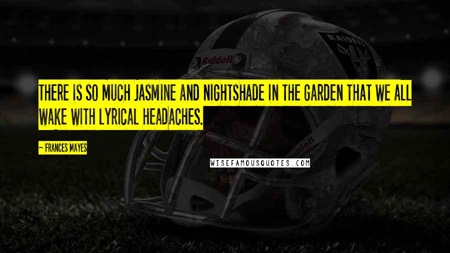 Frances Mayes Quotes: There is so much jasmine and nightshade in the garden that we all wake with lyrical headaches.
