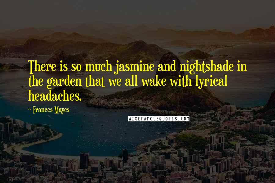 Frances Mayes Quotes: There is so much jasmine and nightshade in the garden that we all wake with lyrical headaches.