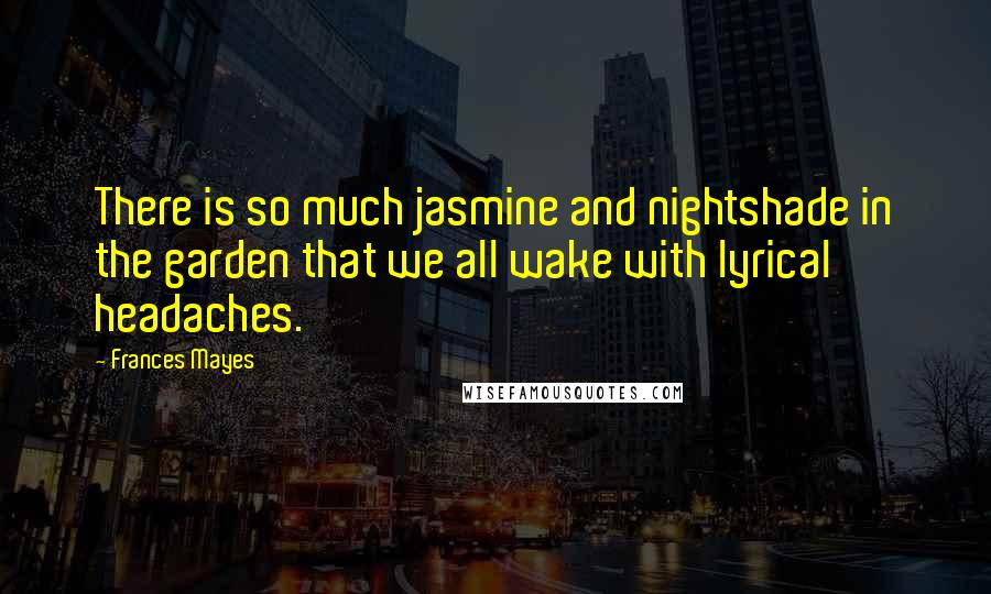 Frances Mayes Quotes: There is so much jasmine and nightshade in the garden that we all wake with lyrical headaches.