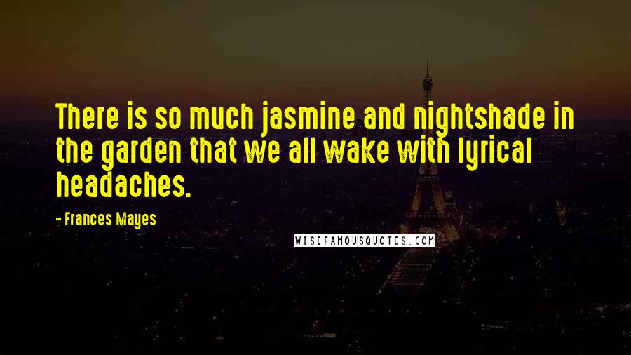 Frances Mayes Quotes: There is so much jasmine and nightshade in the garden that we all wake with lyrical headaches.