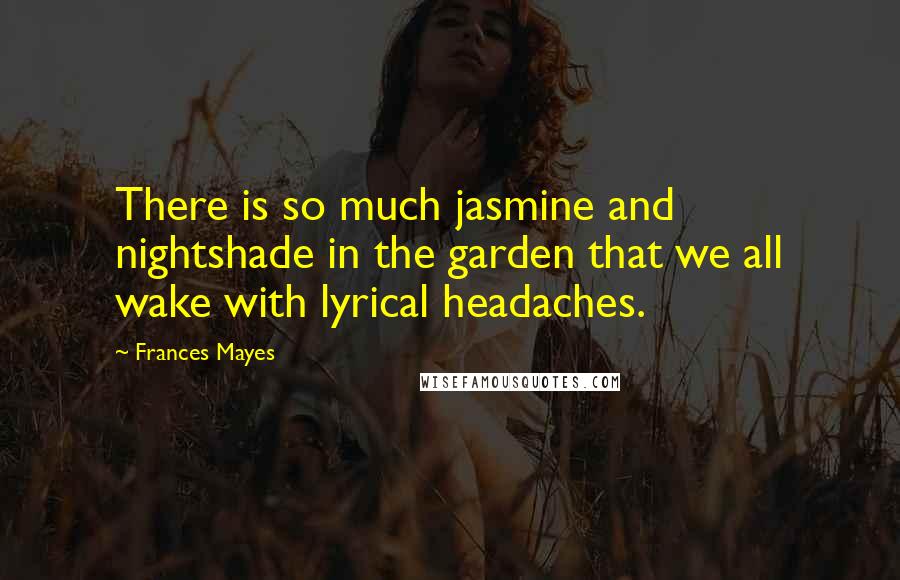 Frances Mayes Quotes: There is so much jasmine and nightshade in the garden that we all wake with lyrical headaches.