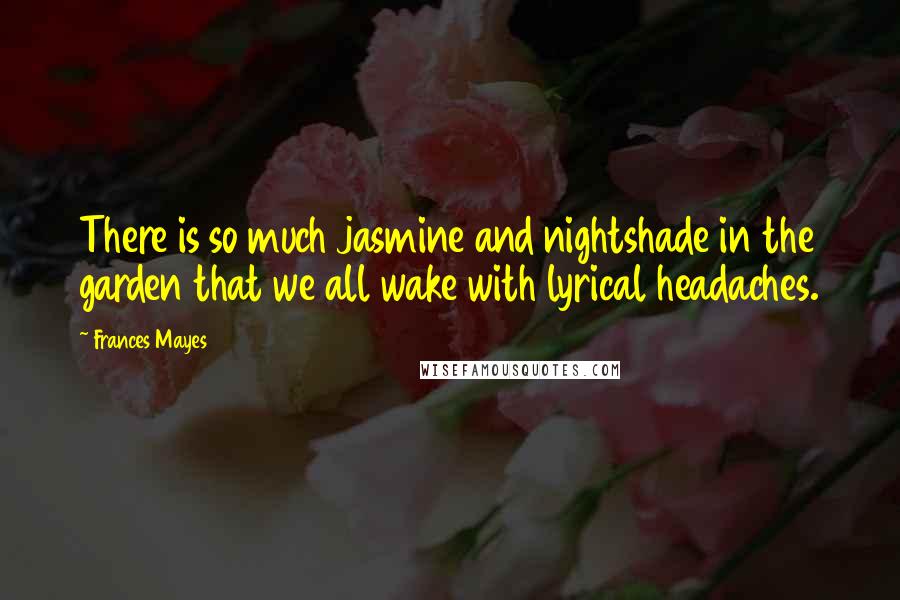 Frances Mayes Quotes: There is so much jasmine and nightshade in the garden that we all wake with lyrical headaches.
