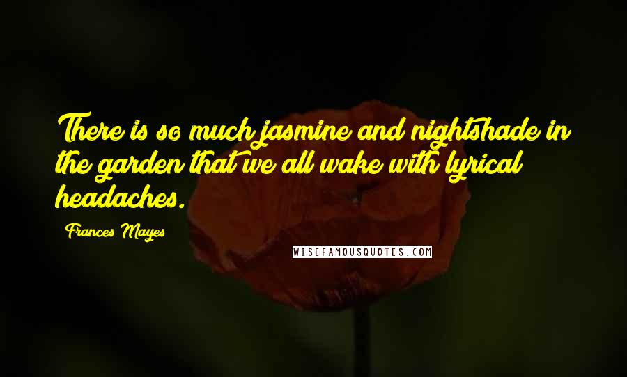 Frances Mayes Quotes: There is so much jasmine and nightshade in the garden that we all wake with lyrical headaches.