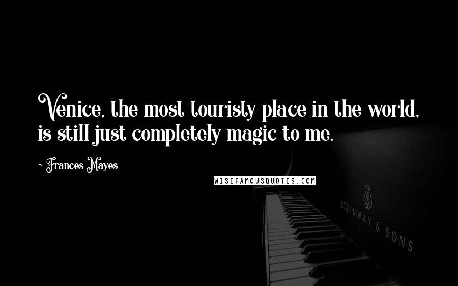 Frances Mayes Quotes: Venice, the most touristy place in the world, is still just completely magic to me.