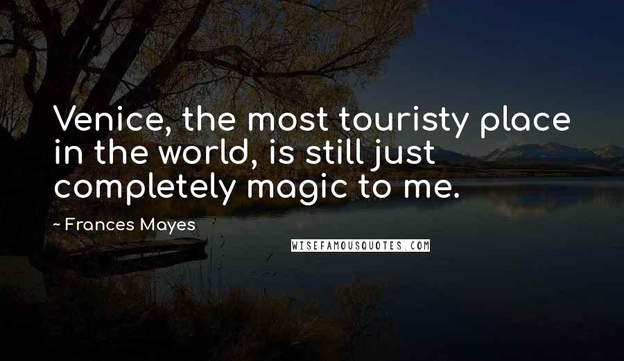 Frances Mayes Quotes: Venice, the most touristy place in the world, is still just completely magic to me.