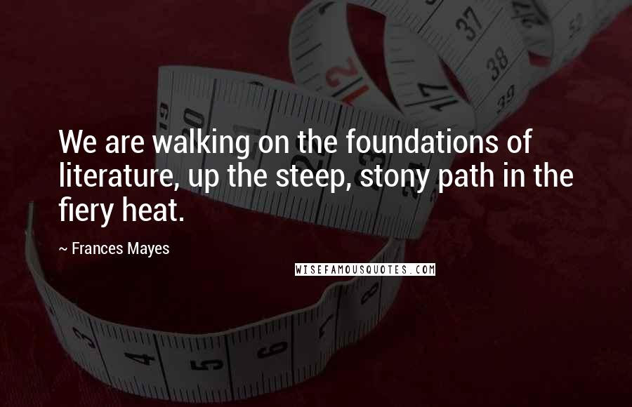 Frances Mayes Quotes: We are walking on the foundations of literature, up the steep, stony path in the fiery heat.