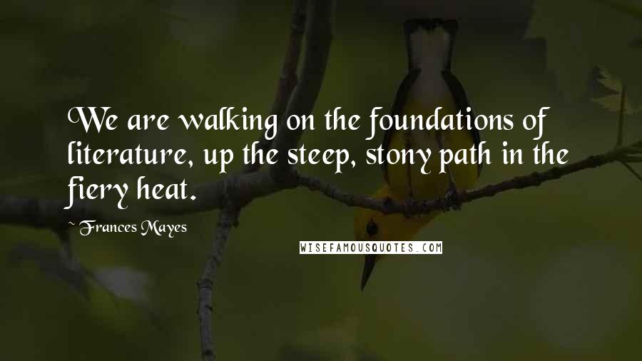 Frances Mayes Quotes: We are walking on the foundations of literature, up the steep, stony path in the fiery heat.