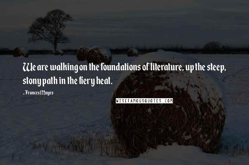 Frances Mayes Quotes: We are walking on the foundations of literature, up the steep, stony path in the fiery heat.