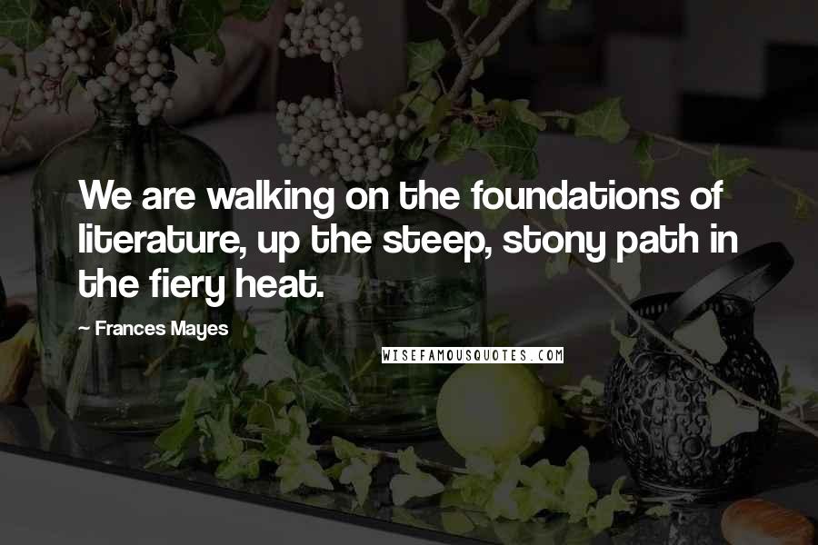 Frances Mayes Quotes: We are walking on the foundations of literature, up the steep, stony path in the fiery heat.