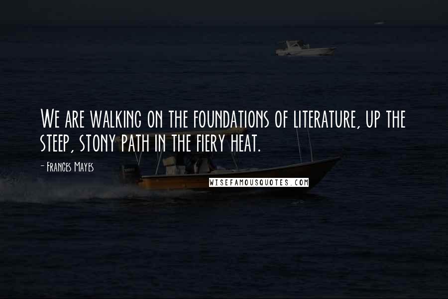 Frances Mayes Quotes: We are walking on the foundations of literature, up the steep, stony path in the fiery heat.