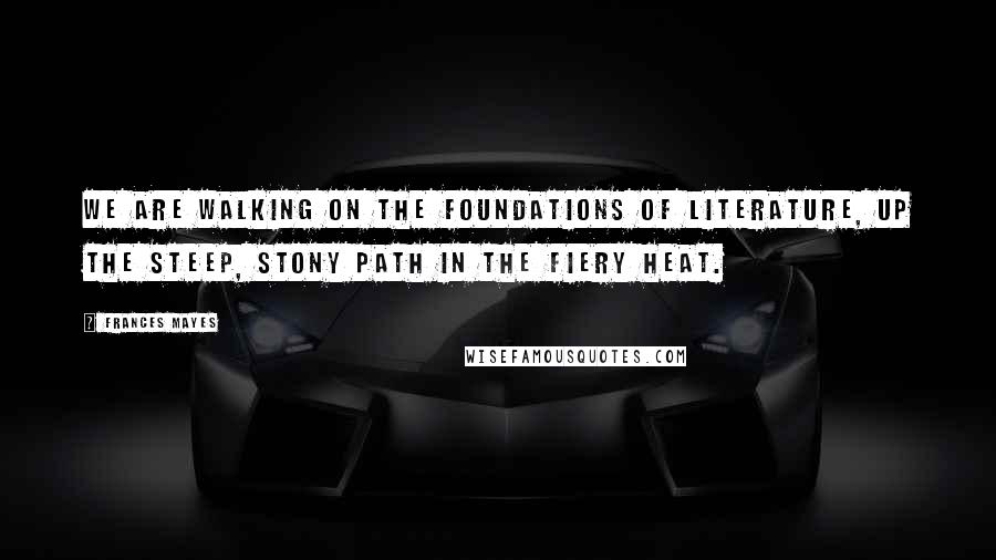 Frances Mayes Quotes: We are walking on the foundations of literature, up the steep, stony path in the fiery heat.