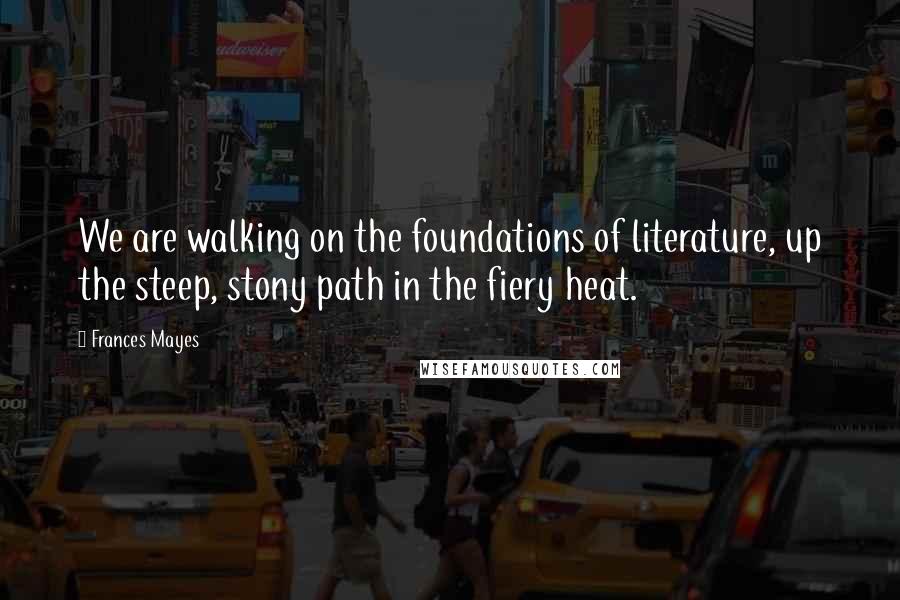 Frances Mayes Quotes: We are walking on the foundations of literature, up the steep, stony path in the fiery heat.