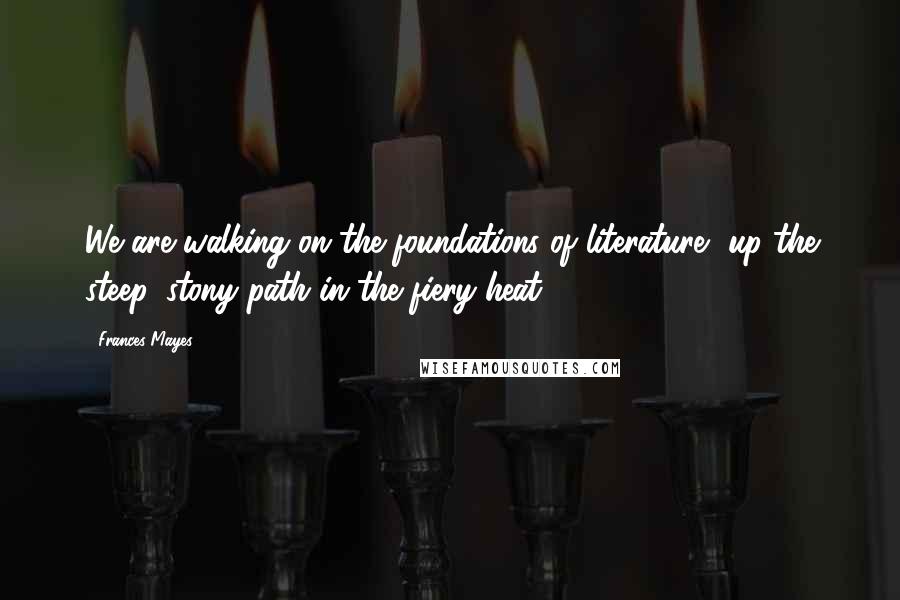 Frances Mayes Quotes: We are walking on the foundations of literature, up the steep, stony path in the fiery heat.