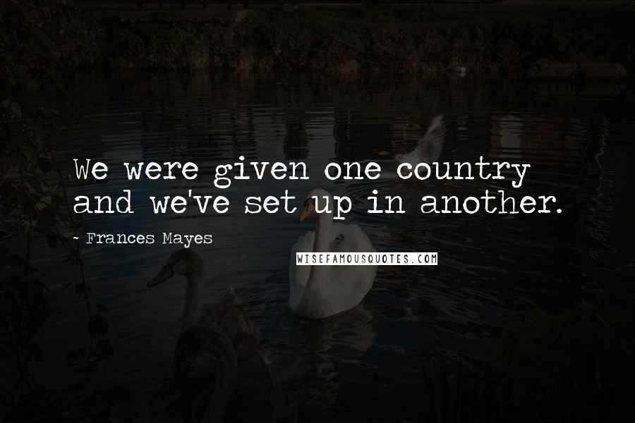 Frances Mayes Quotes: We were given one country and we've set up in another.