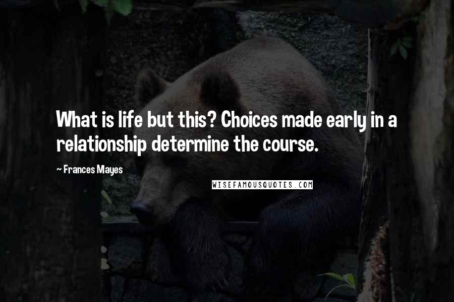 Frances Mayes Quotes: What is life but this? Choices made early in a relationship determine the course.