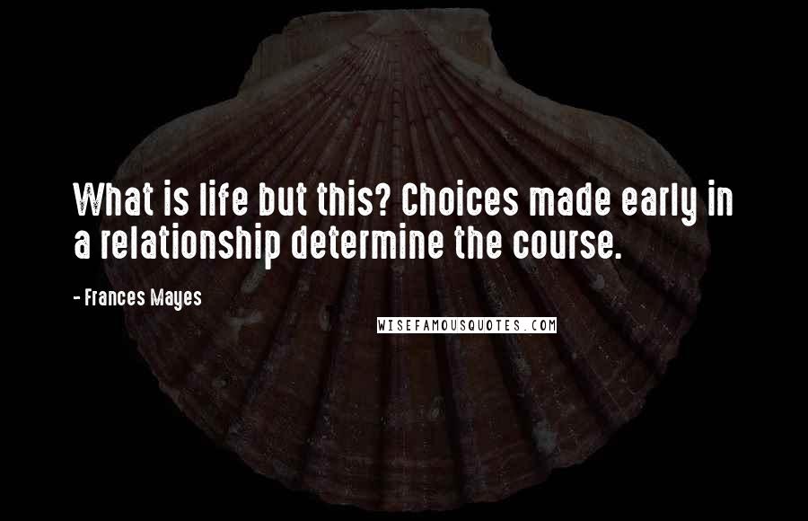 Frances Mayes Quotes: What is life but this? Choices made early in a relationship determine the course.