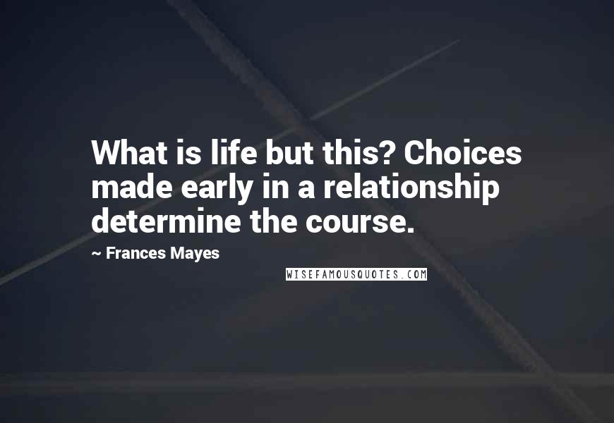 Frances Mayes Quotes: What is life but this? Choices made early in a relationship determine the course.