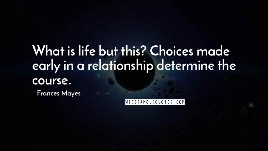 Frances Mayes Quotes: What is life but this? Choices made early in a relationship determine the course.