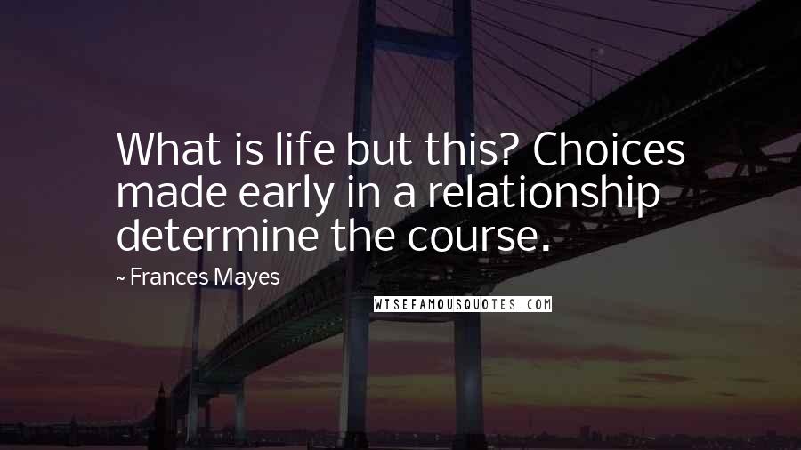 Frances Mayes Quotes: What is life but this? Choices made early in a relationship determine the course.